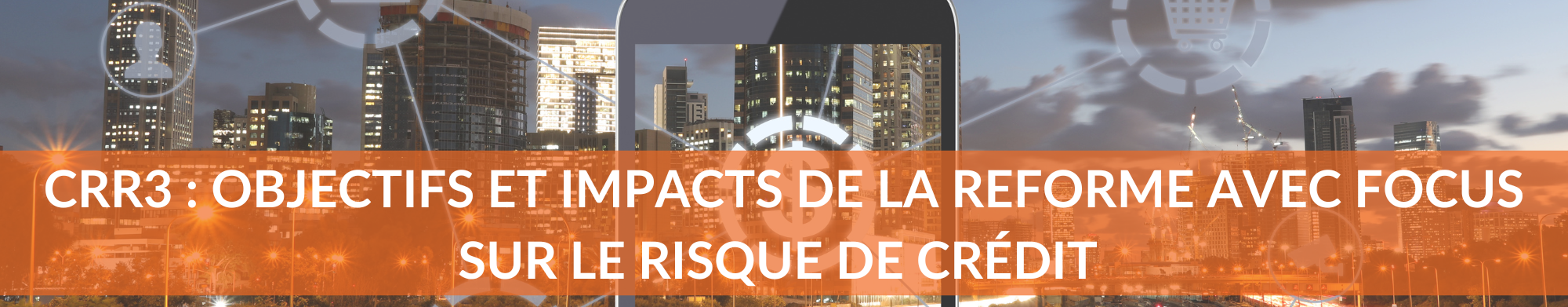 CRR3 : Objectifs et impacts de la reforme avec focus sur le risque de crédit CRR3 : Objectifs et impacts de la reforme avec focus sur le risque de crédit